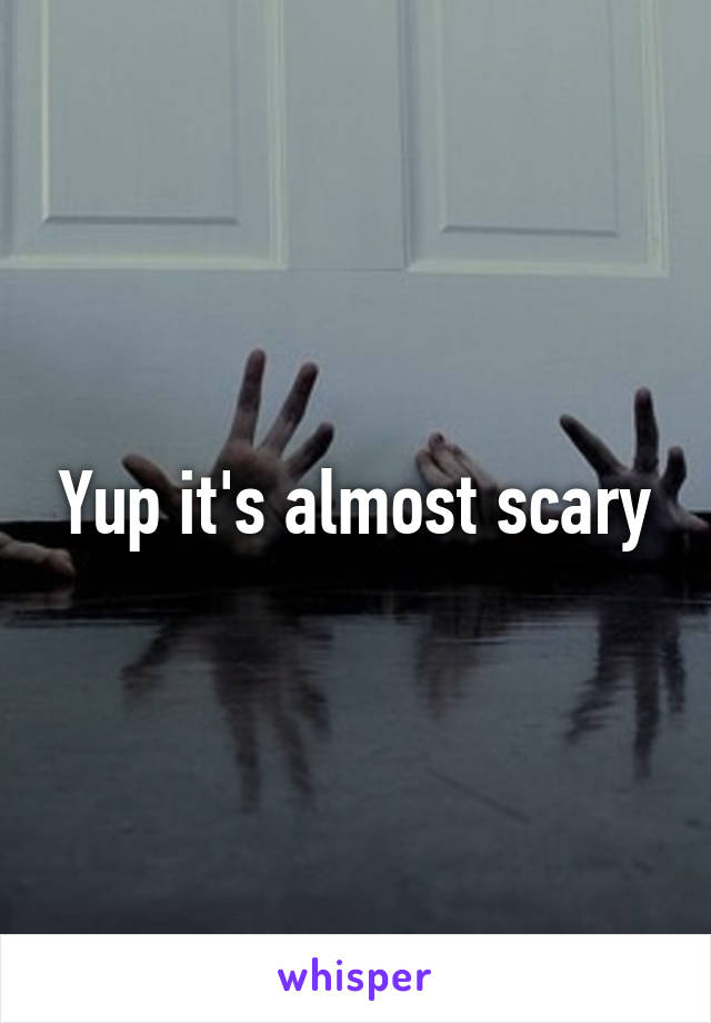 Yup it's almost scary