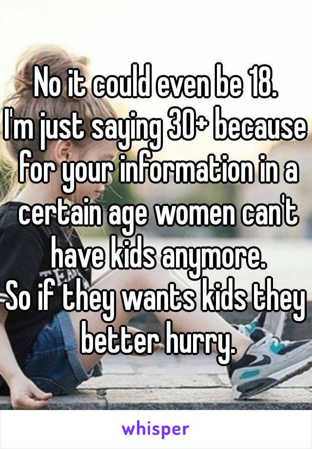 No it could even be 18.
I'm just saying 30+ because for your information in a certain age women can't have kids anymore.
So if they wants kids they better hurry.