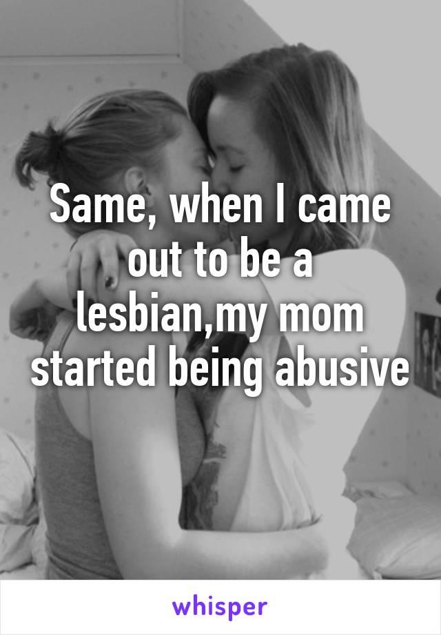 Same, when I came out to be a lesbian,my mom started being abusive 