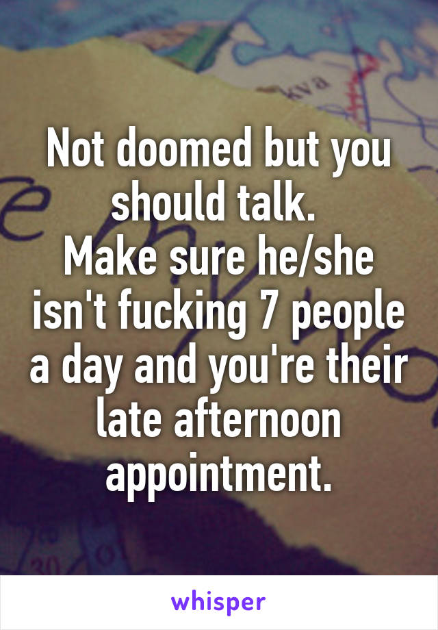 Not doomed but you should talk. 
Make sure he/she isn't fucking 7 people a day and you're their late afternoon appointment.