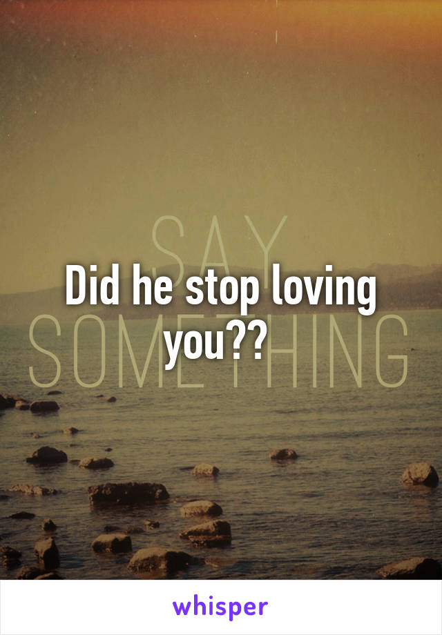 Did he stop loving you?? 