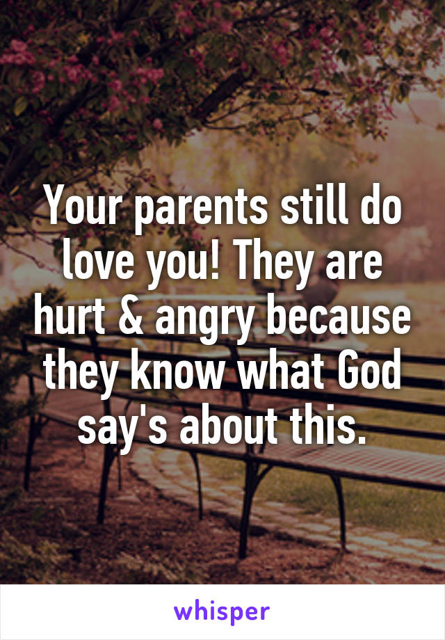 Your parents still do love you! They are hurt & angry because they know what God say's about this.