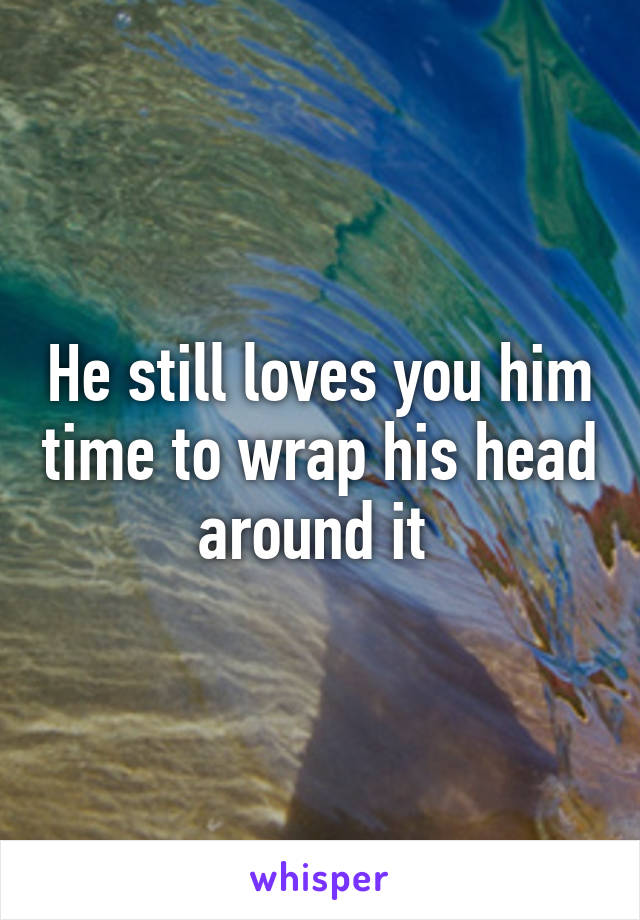 He still loves you him time to wrap his head around it 