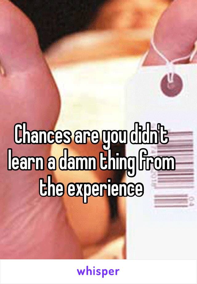 Chances are you didn't learn a damn thing from the experience