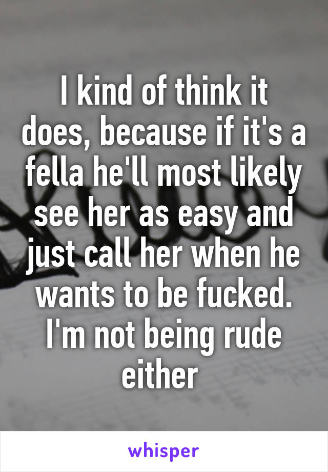 I kind of think it does, because if it's a fella he'll most likely see her as easy and just call her when he wants to be fucked. I'm not being rude either 