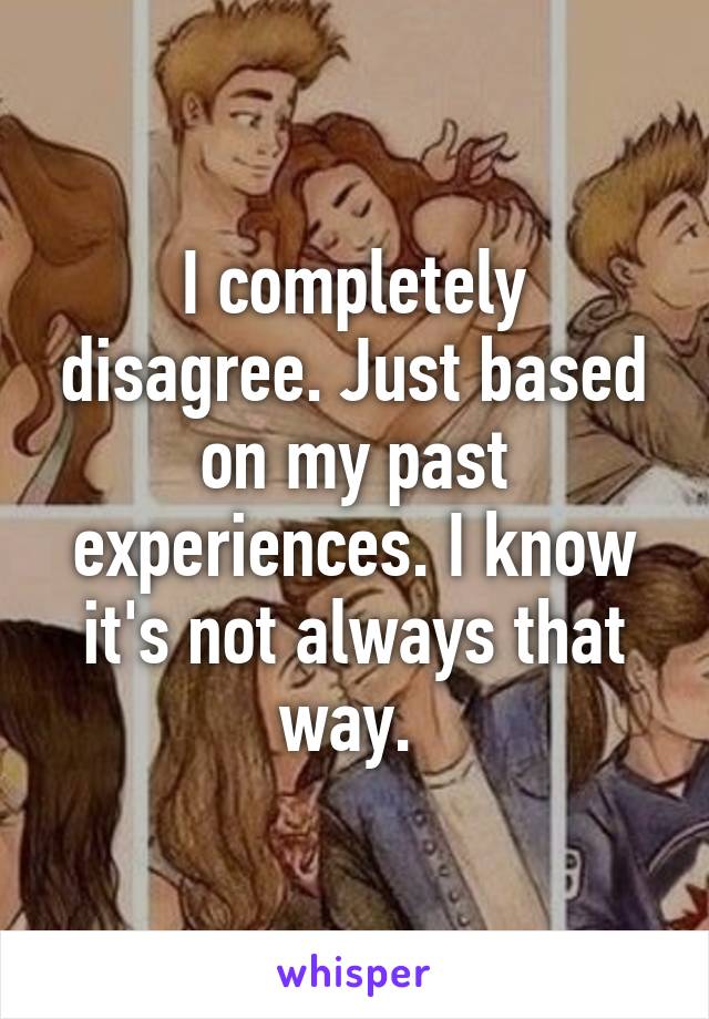 I completely disagree. Just based on my past experiences. I know it's not always that way. 