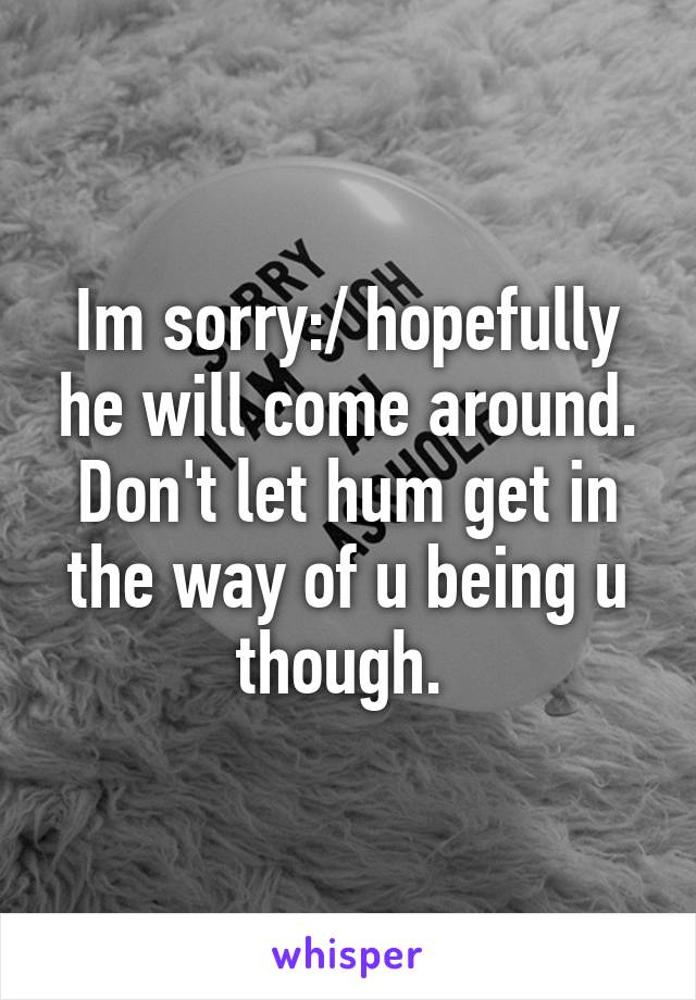 Im sorry:/ hopefully he will come around. Don't let hum get in the way of u being u though. 