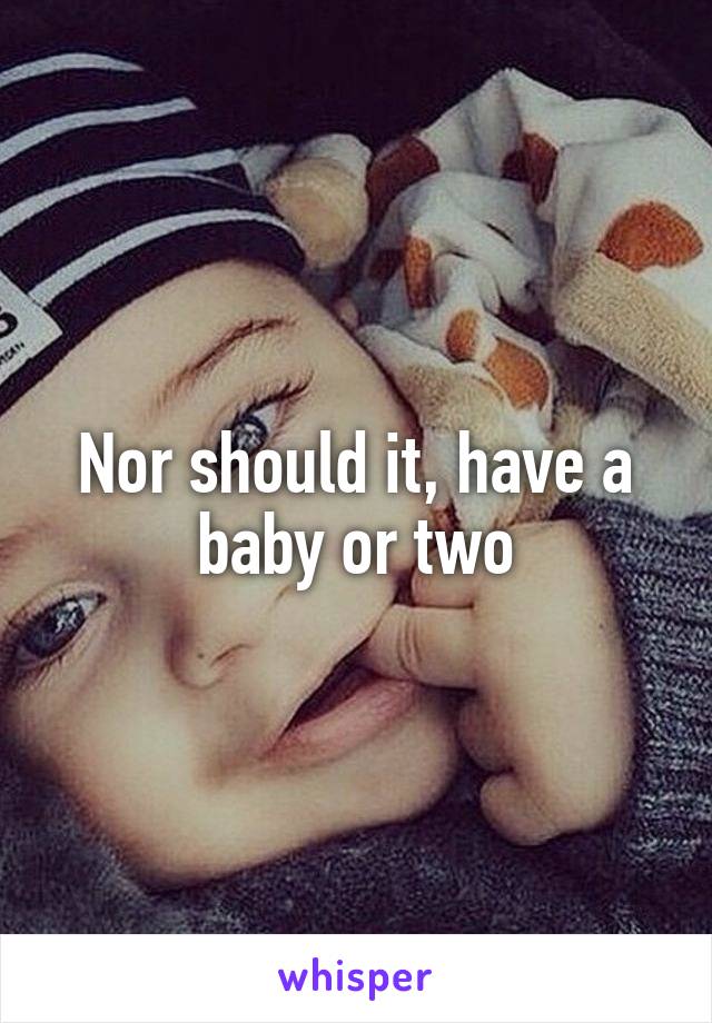 Nor should it, have a baby or two