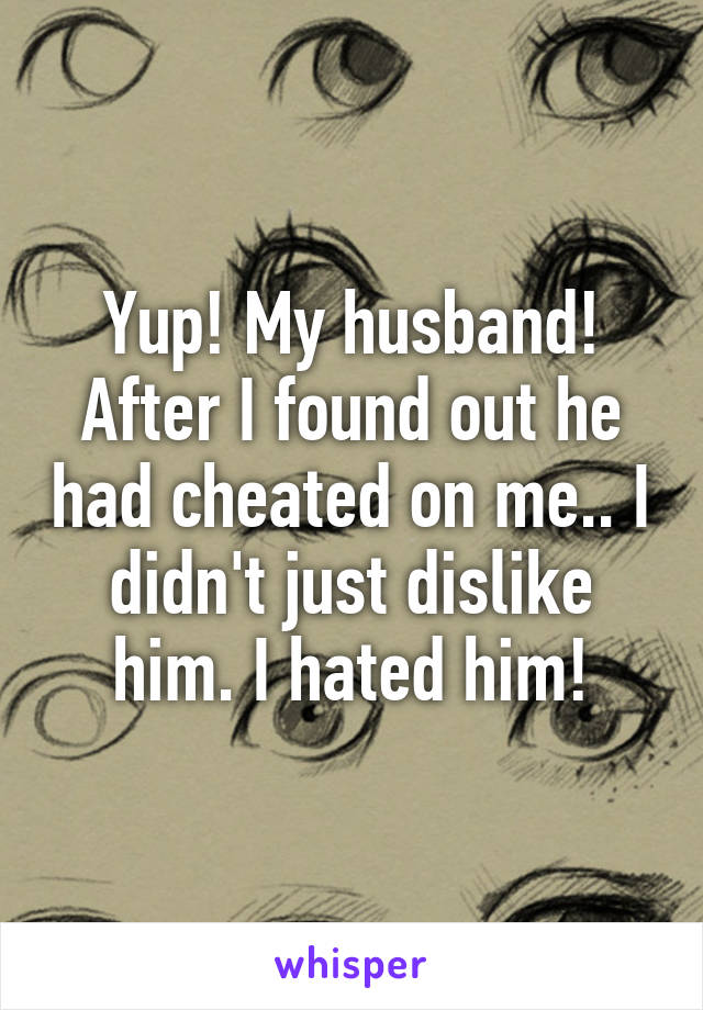 Yup! My husband! After I found out he had cheated on me.. I didn't just dislike him. I hated him!