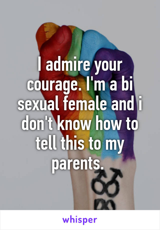 I admire your courage. I'm a bi sexual female and i don't know how to tell this to my parents. 