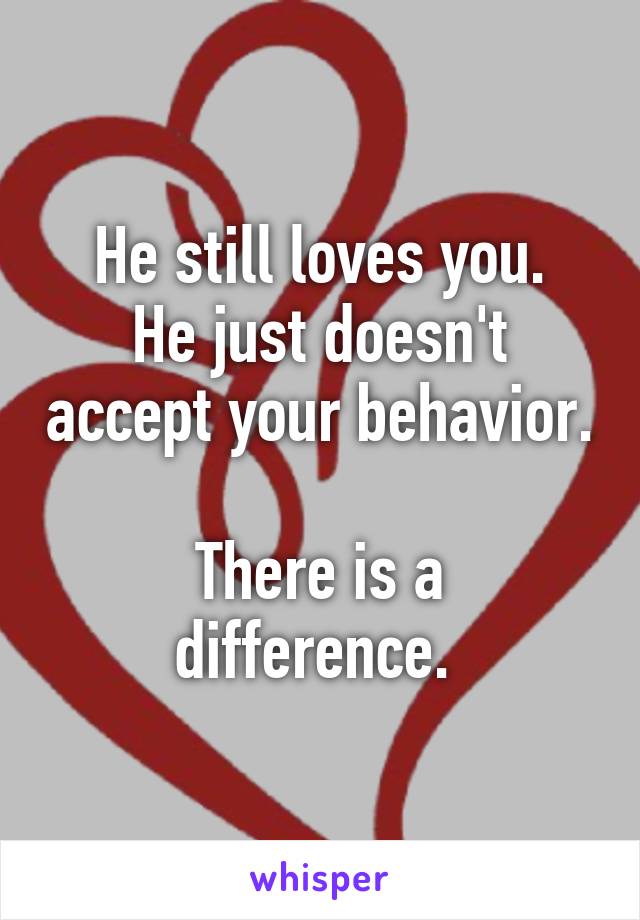 He still loves you.
He just doesn't accept your behavior. 
There is a difference. 