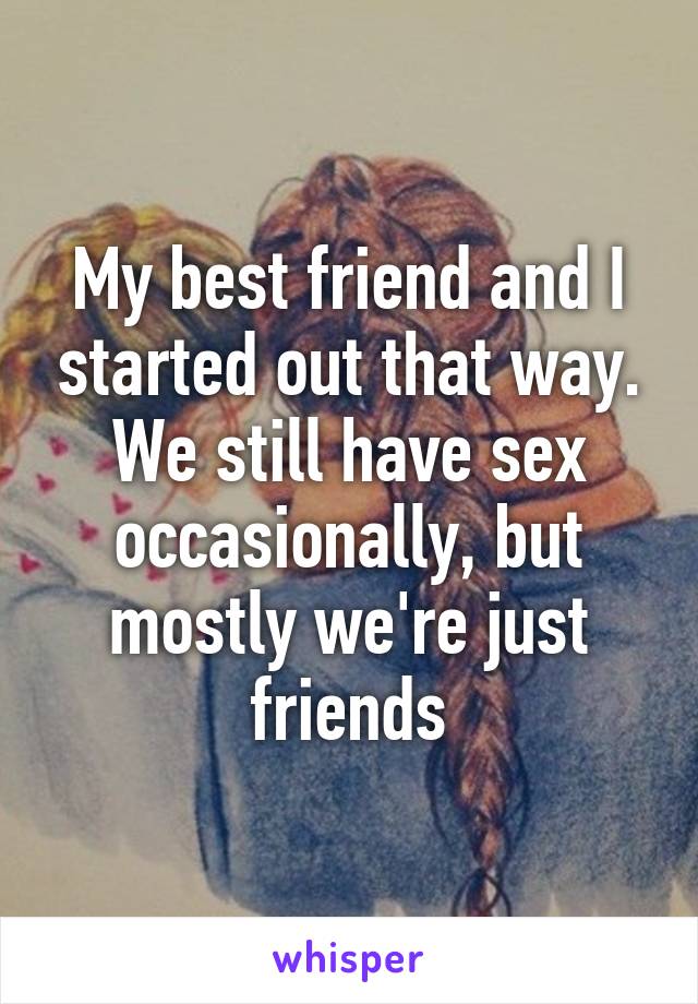 My best friend and I started out that way. We still have sex occasionally, but mostly we're just friends