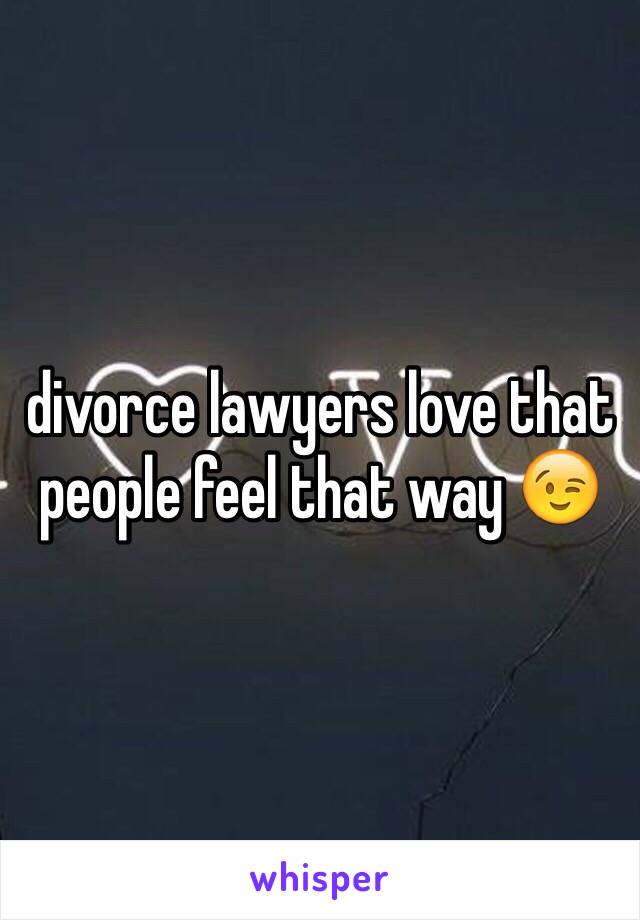 divorce lawyers love that people feel that way 😉