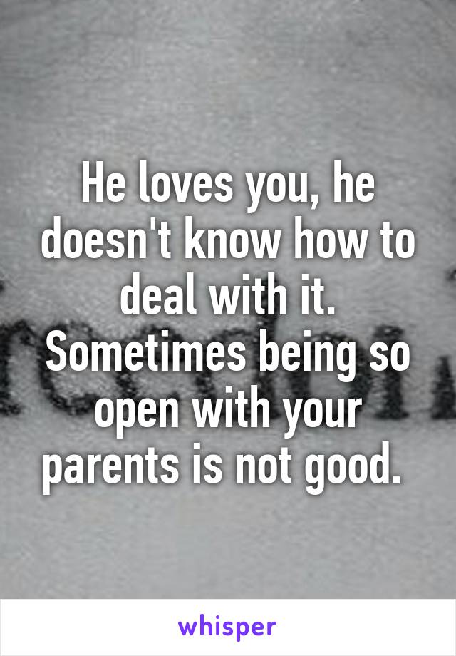 He loves you, he doesn't know how to deal with it. Sometimes being so open with your parents is not good. 