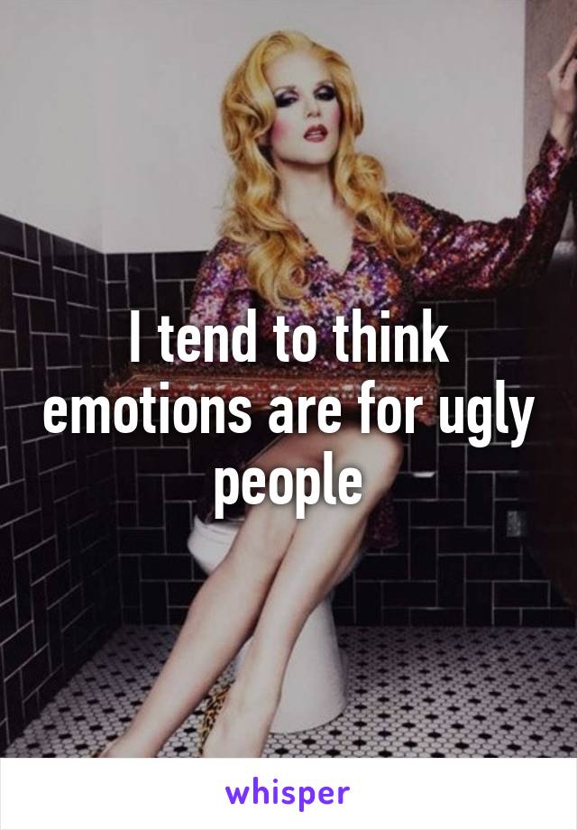 I tend to think emotions are for ugly people