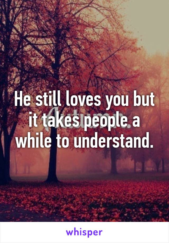 He still loves you but it takes people a while to understand.