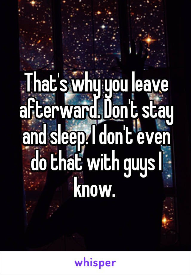 That's why you leave afterward. Don't stay and sleep. I don't even do that with guys I know. 