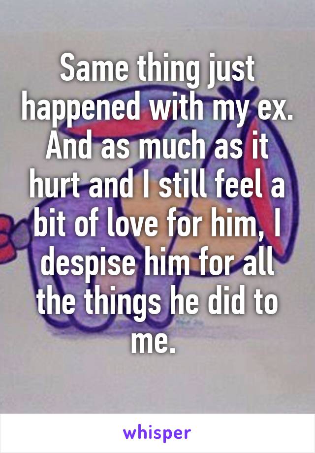 Same thing just happened with my ex. And as much as it hurt and I still feel a bit of love for him, I despise him for all the things he did to me. 
