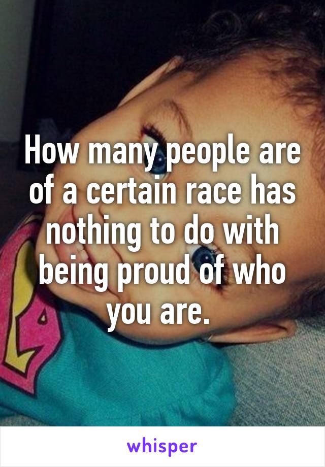How many people are of a certain race has nothing to do with being proud of who you are. 