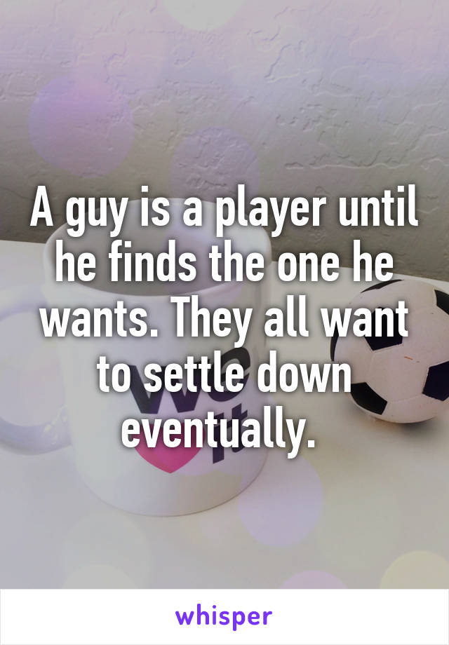 A guy is a player until he finds the one he wants. They all want to settle down eventually. 