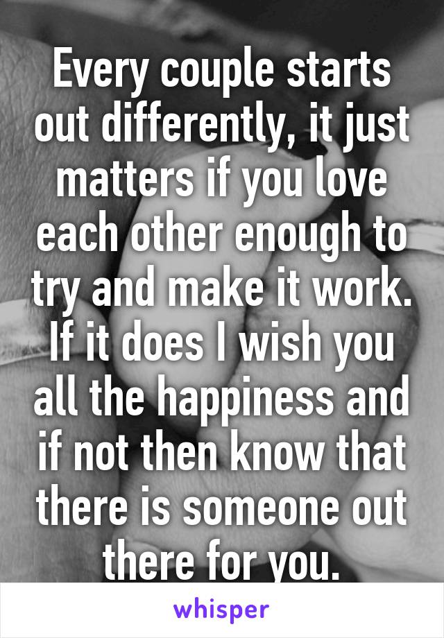 Every couple starts out differently, it just matters if you love each other enough to try and make it work. If it does I wish you all the happiness and if not then know that there is someone out there for you.