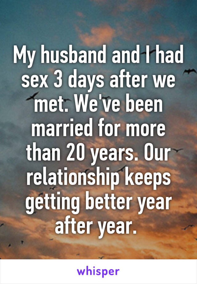 My husband and I had sex 3 days after we met. We've been married for more than 20 years. Our relationship keeps getting better year after year. 