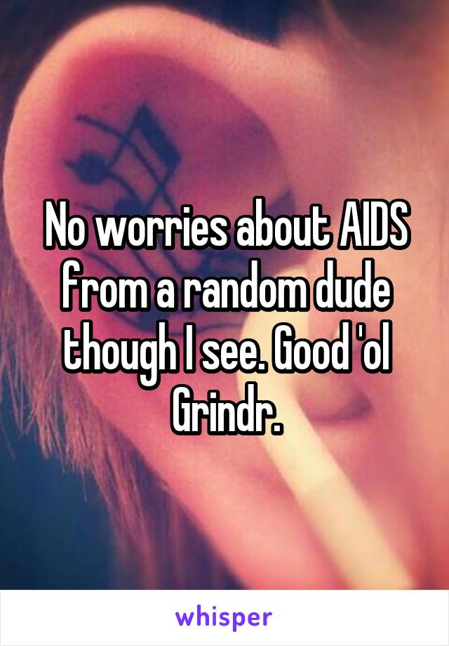No worries about AIDS from a random dude though I see. Good 'ol Grindr.