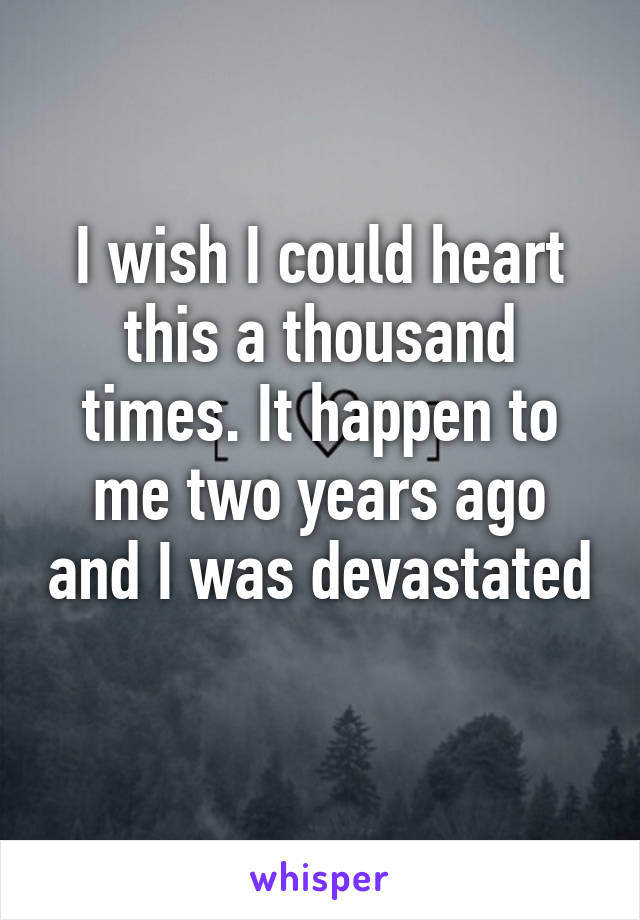 I wish I could heart this a thousand times. It happen to me two years ago and I was devastated 