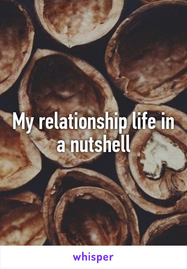 My relationship life in a nutshell