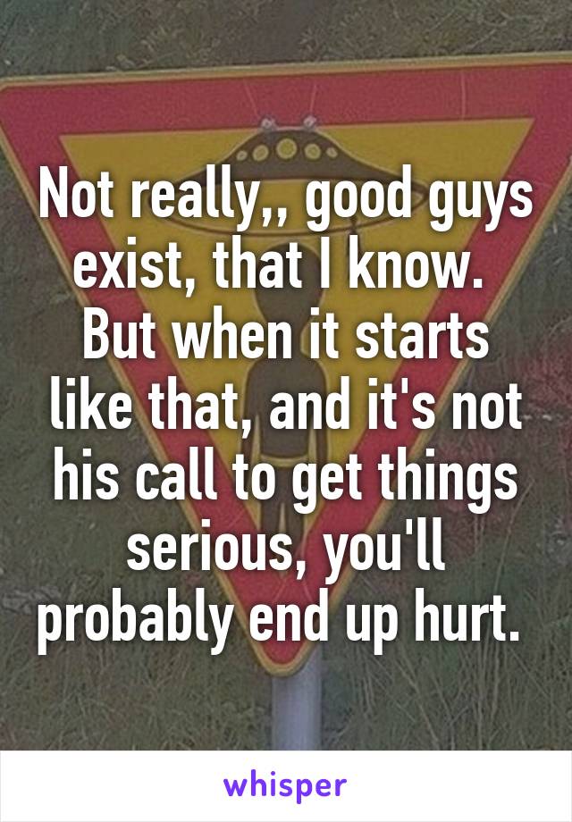 Not really,, good guys exist, that I know. 
But when it starts like that, and it's not his call to get things serious, you'll probably end up hurt. 