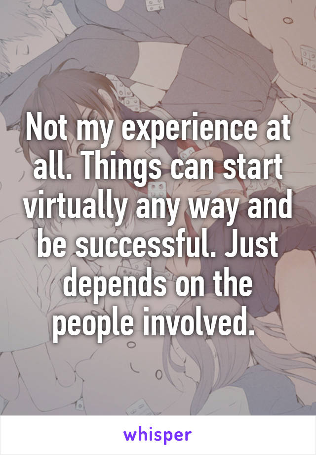 Not my experience at all. Things can start virtually any way and be successful. Just depends on the people involved. 