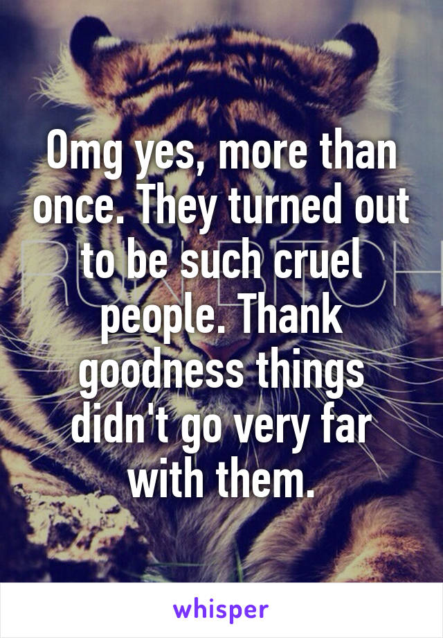 Omg yes, more than once. They turned out to be such cruel people. Thank goodness things didn't go very far with them.