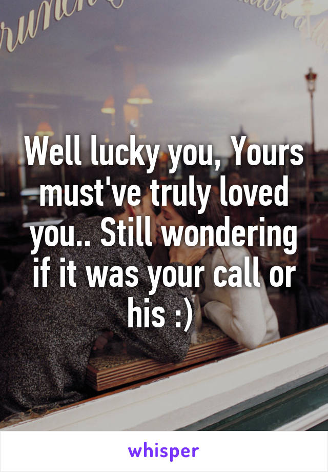 Well lucky you, Yours must've truly loved you.. Still wondering if it was your call or his :) 