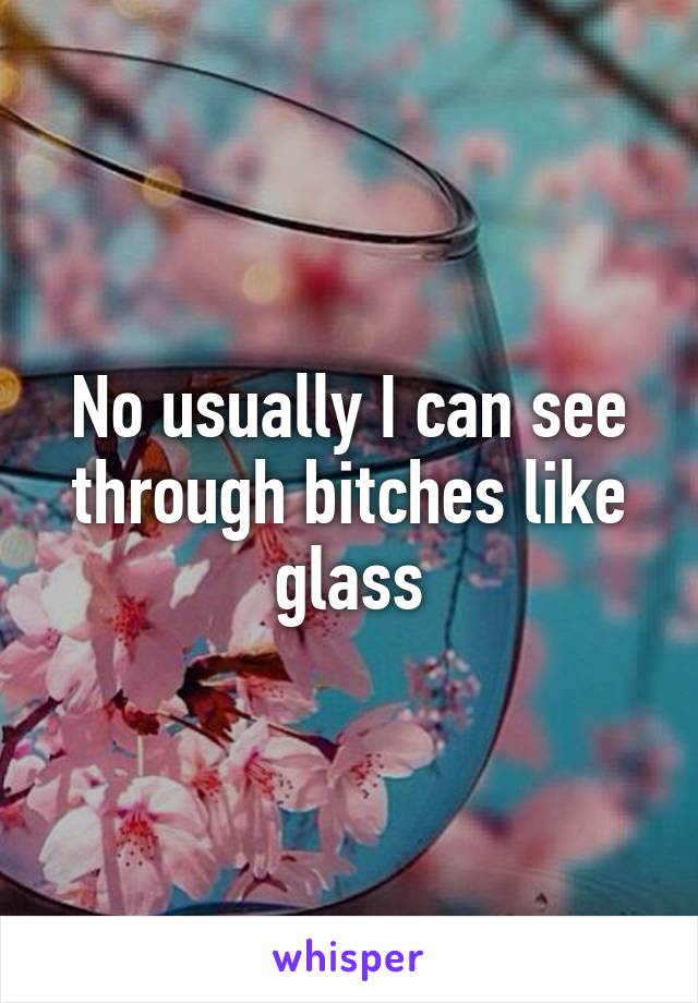 No usually I can see through bitches like glass