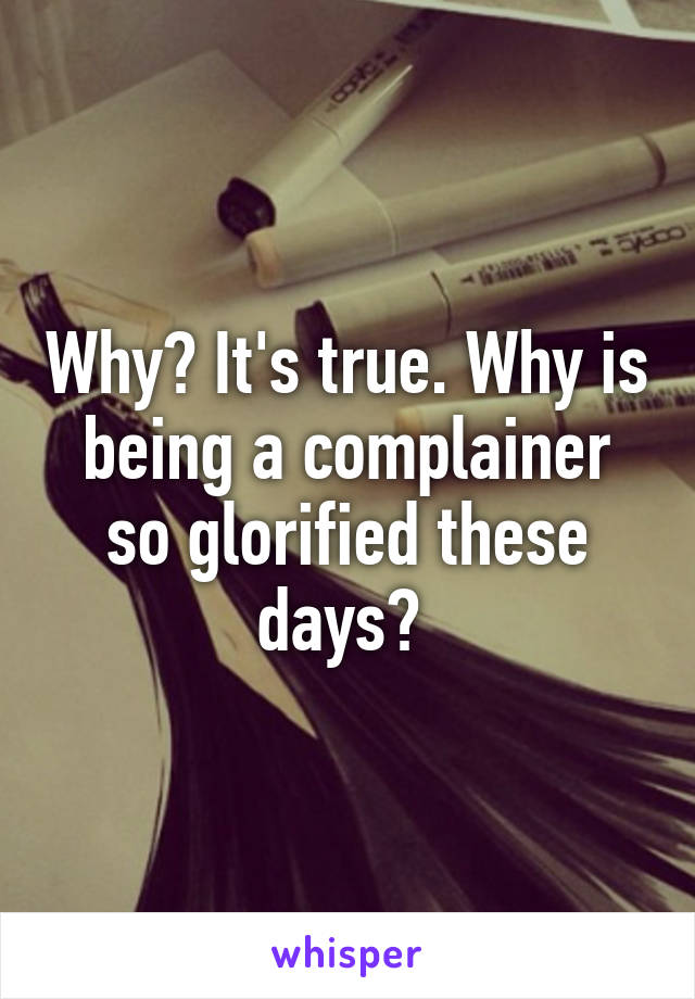 Why? It's true. Why is being a complainer so glorified these days? 