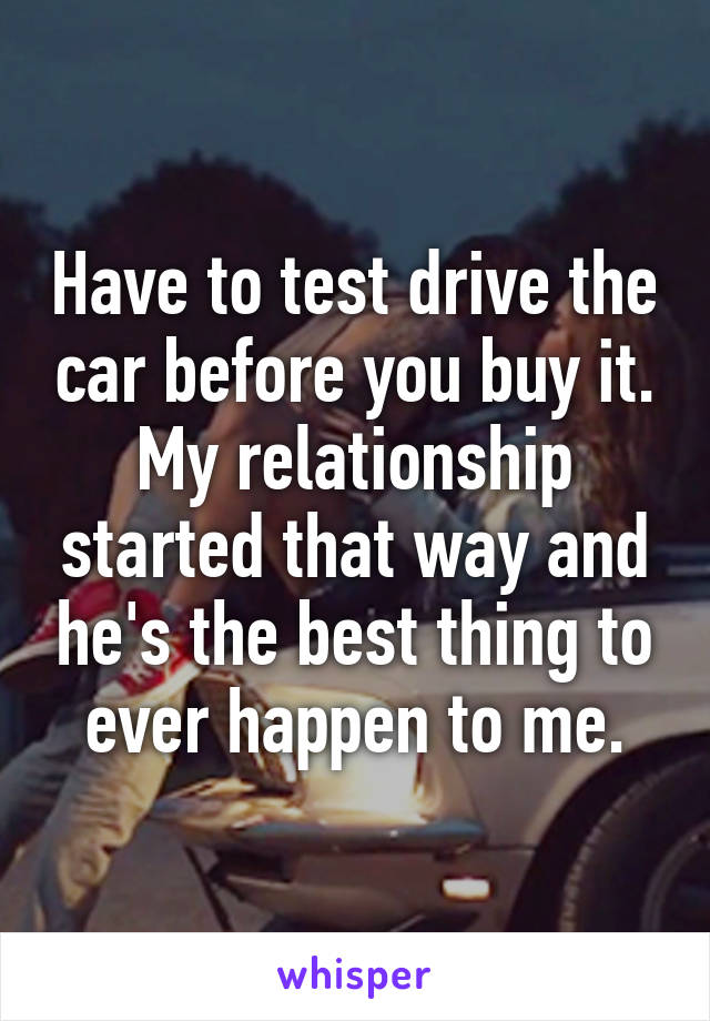 Have to test drive the car before you buy it. My relationship started that way and he's the best thing to ever happen to me.