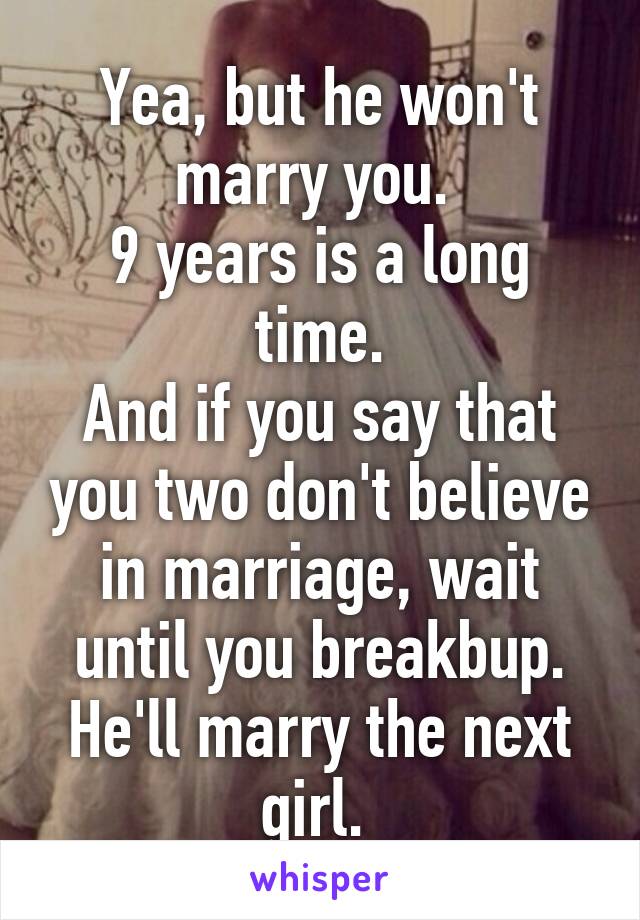 Yea, but he won't marry you. 
9 years is a long time.
And if you say that you two don't believe in marriage, wait until you breakbup. He'll marry the next girl. 