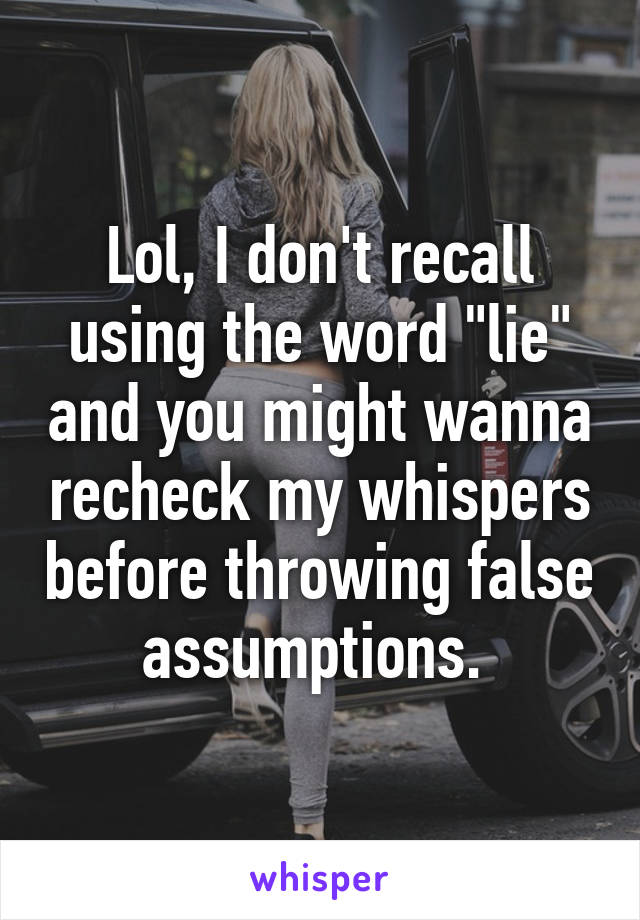 Lol, I don't recall using the word "lie" and you might wanna recheck my whispers before throwing false assumptions. 