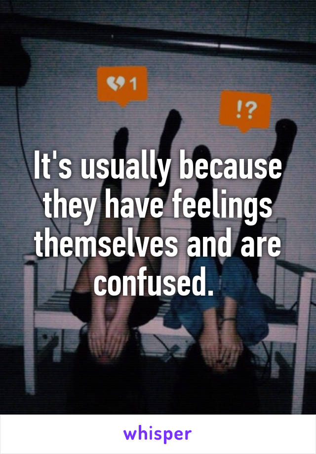 It's usually because they have feelings themselves and are confused. 