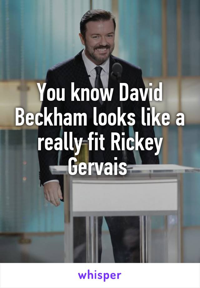 You know David Beckham looks like a really fit Rickey Gervais 
