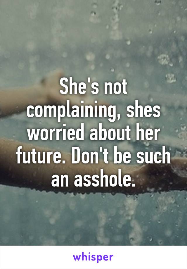 She's not complaining, shes worried about her future. Don't be such an asshole.