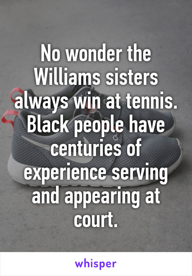 No wonder the Williams sisters always win at tennis. Black people have centuries of experience serving and appearing at court.
