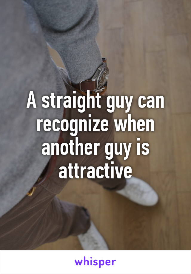 A straight guy can recognize when another guy is attractive