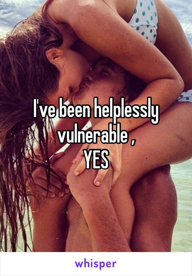 I've been helplessly vulnerable , 
YES