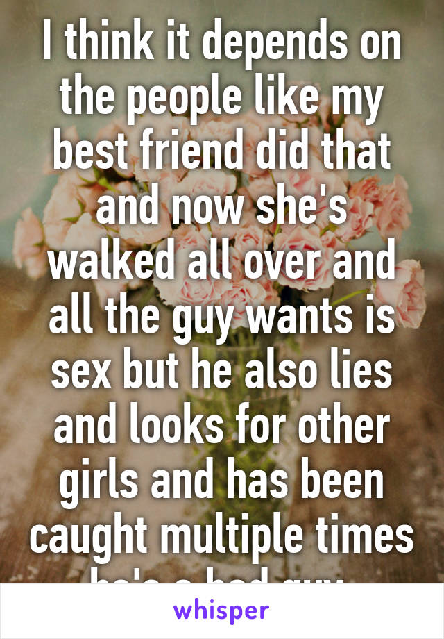 I think it depends on the people like my best friend did that and now she's walked all over and all the guy wants is sex but he also lies and looks for other girls and has been caught multiple times he's a bad guy 