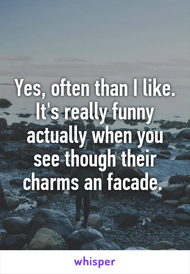 Yes, often than I like. It's really funny actually when you see though their charms an facade. 