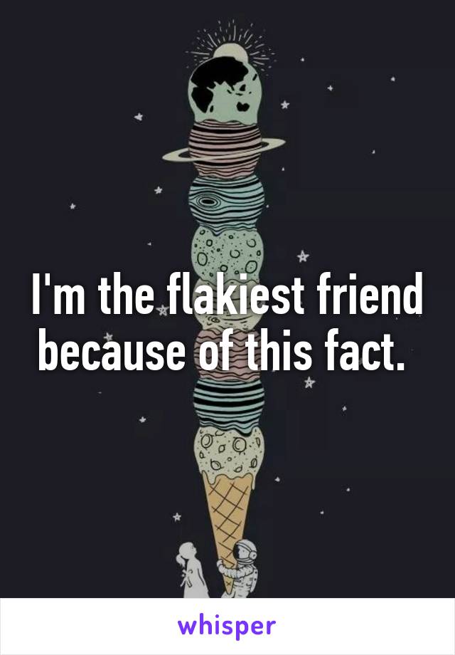 I'm the flakiest friend because of this fact. 