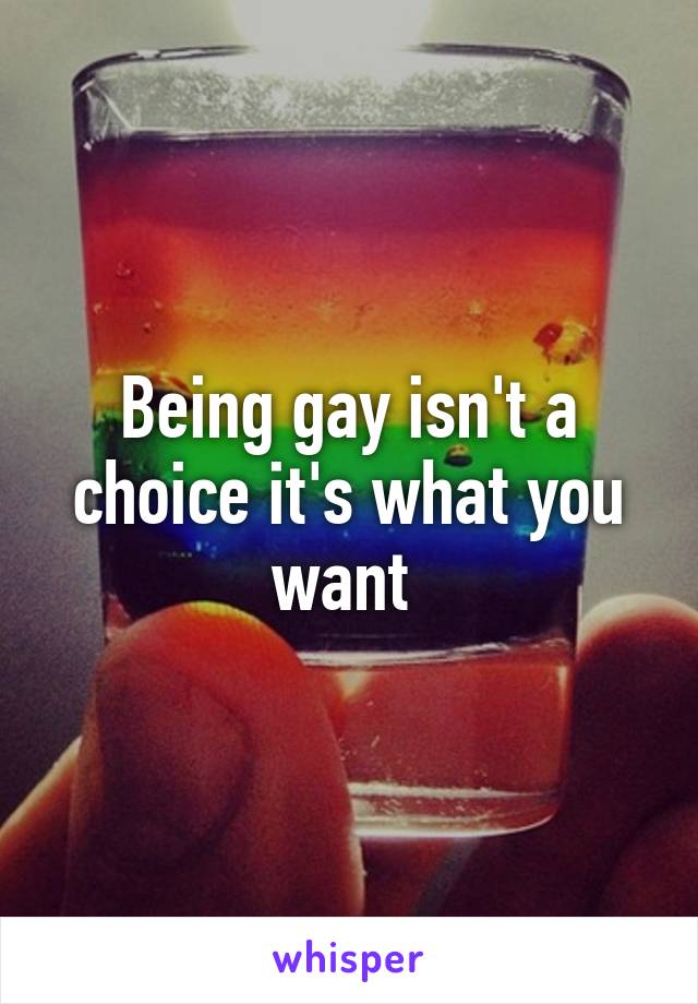 Being gay isn't a choice it's what you want 