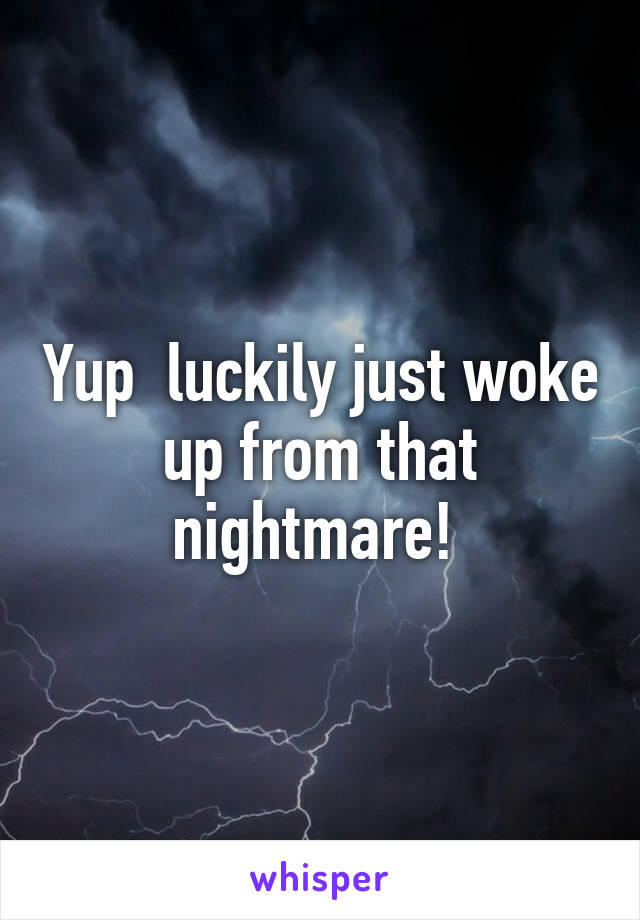 Yup  luckily just woke up from that nightmare! 