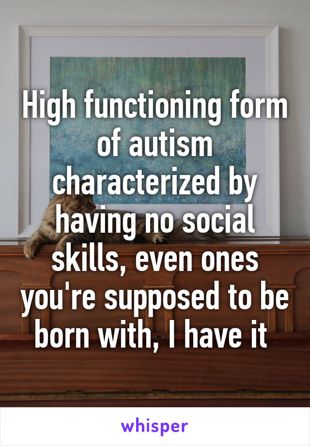 High functioning form of autism characterized by having no social skills, even ones you're supposed to be born with, I have it 